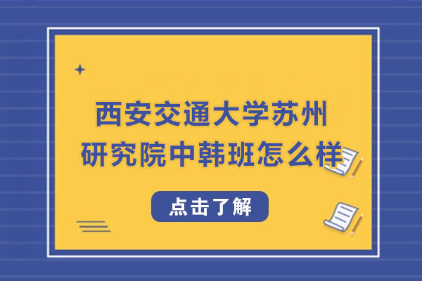 西安交通大学苏州研究院中韩班怎么样-值得读吗
