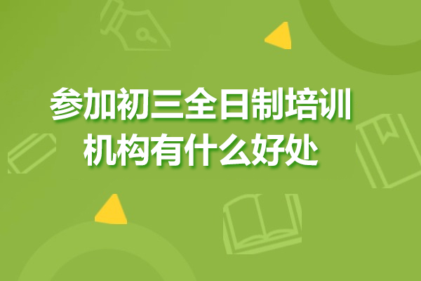 參加初三全日制培訓(xùn)機構(gòu)有什么好處-全日制初三培訓(xùn)機構(gòu)有效果嗎