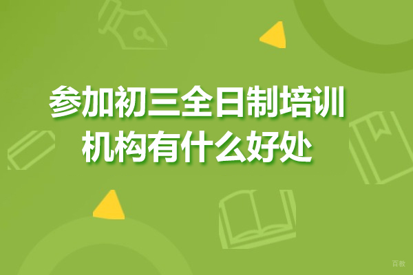 参加初三全日制培训机构有什么好处-全日制初三培训机构有效果吗
