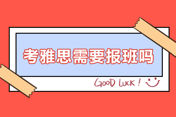 深圳考雅思需要報(bào)班嗎-考雅思報(bào)班有什么好處