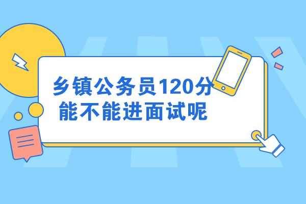 乡镇公务员120分能不能进面试呢