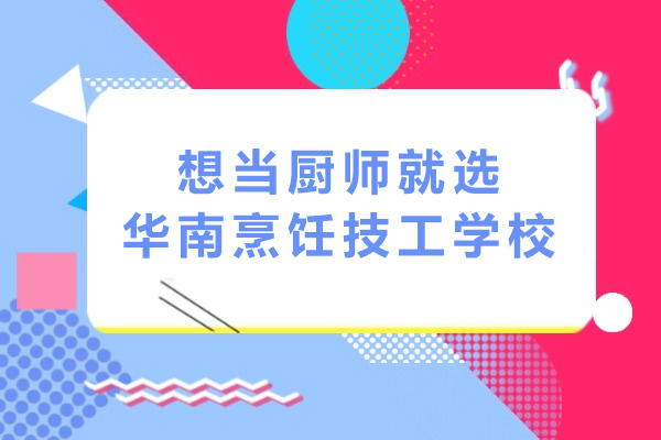 南宁想当厨师就选华南烹饪技工学校