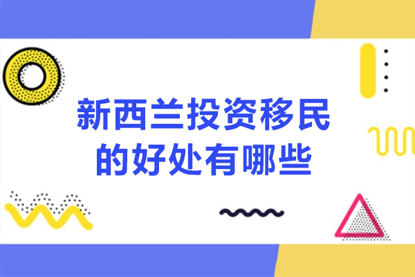 新西兰投资移民的好处有哪些-新西兰投资移民的优势有哪些