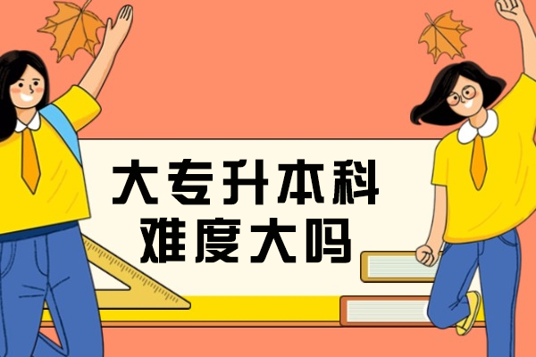 大专升本科难度大吗-考什么科目和内容