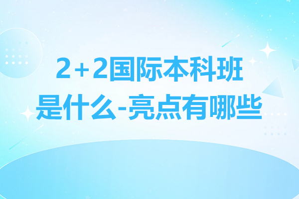 2+2国际本科班是什么-亮点有哪些