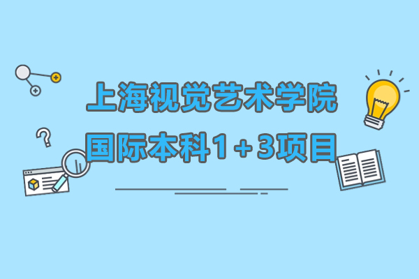 上海视觉艺术学院国际本科1+3项目怎么样-靠谱吗
