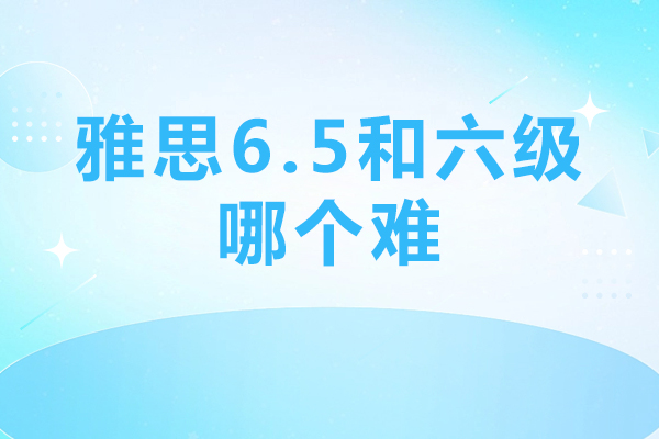 雅思6.5和六级哪个难-百里教育