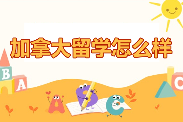 加拿大留学怎么样-鲸彩学途留学