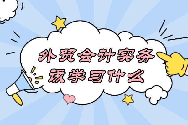 外贸会计实务该学习什么-需要考取什么证书
