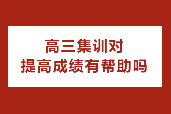 高三集训对提高成绩有帮助吗-高三脱离学校去集训有用吗