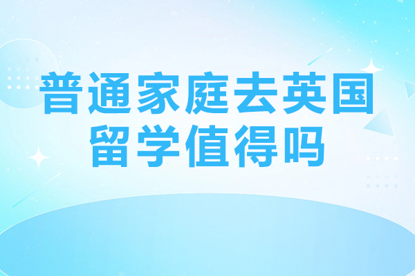 普通家庭去英国留学值得吗-普通家庭能去英国留学吗