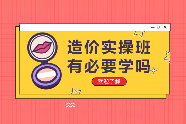 造价实操班有必要学吗-造价实操学了有用吗