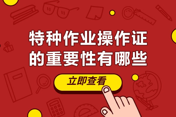 特种作业操作证的重要性有哪些-特种作业操作证为什么这么重要
