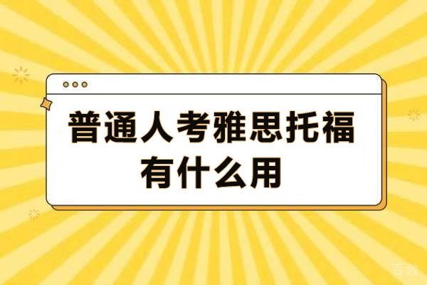 普通人考雅思托福有什么用-考雅思托福有什么好处