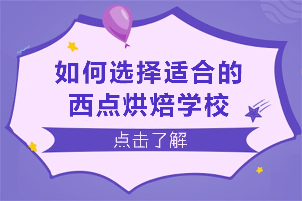 如何选择适合的西点烘焙学校-怎么选择西点烘焙学校
