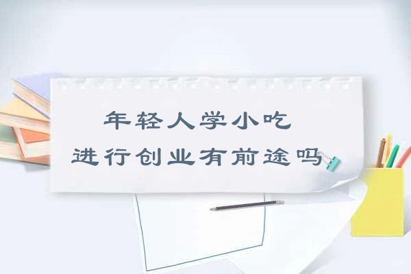 年轻人学小吃进行创业有前途吗