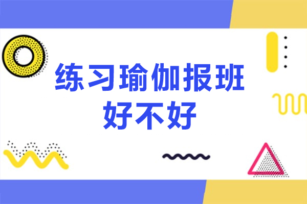 练习瑜伽报班好不好-参加瑜伽培训机构有什么好处