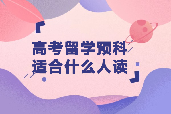 高考留学预科适合什么人读-哪些人群适合读留学预科
