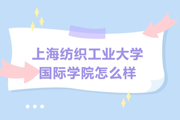 上海紡織工業(yè)大學(xué)國際學(xué)院怎么樣-好不好
