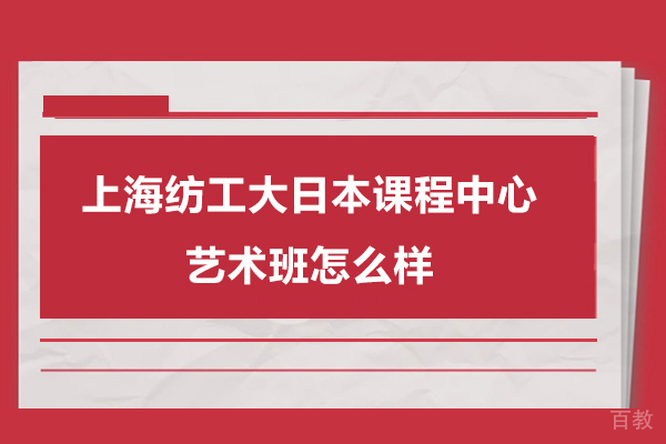 上海国际本硕博-上海纺工大日本课程中心艺术班怎么样