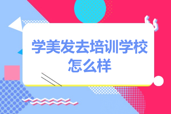 学美发去培训学校怎么样-学美发去培训学校有用吗