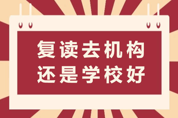 复读去机构还是学校好-复读学校靠谱吗