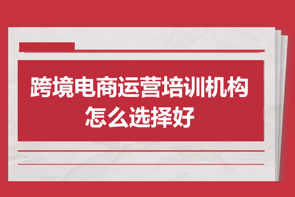 跨境電商運營培訓機構怎么選擇好