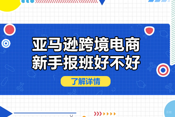 亚马逊跨境电商新手报班好不好