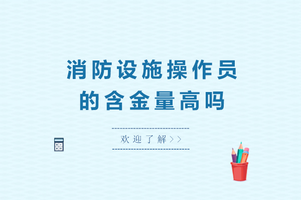 消防设施操作员的含金量高吗-消防设施操作员含金量怎么样