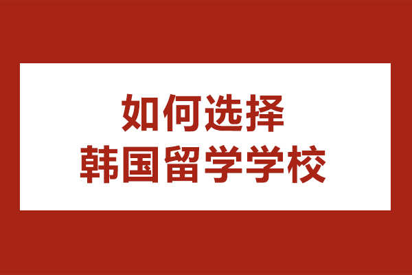 如何选择韩国留学学校-韩国留学怎么选学校