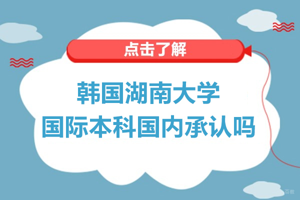 北京韩国留学-韩国湖南大学国际本科国内承认吗-韩国湖南大学国际本科