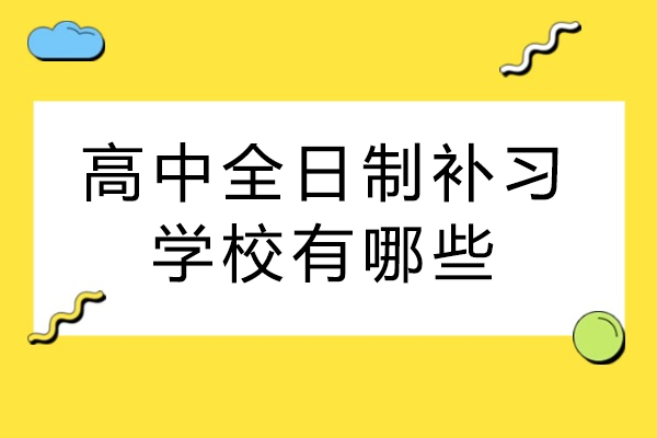 高中全日制补习学校有哪些-哪家高中全日制补习学校比较好