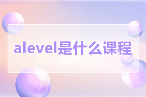 alevel是什么课程-可以考什么大学