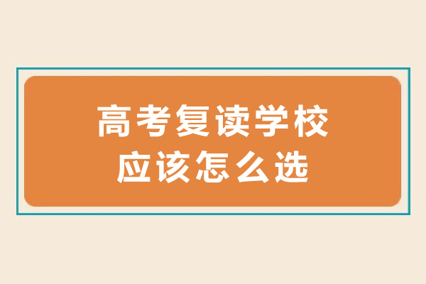 高考复读学校应该怎么选-高三复读生如何选择合适的学校
