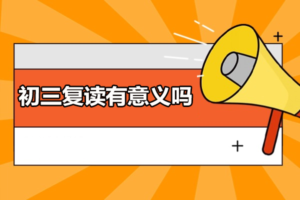 初三復(fù)讀有意義嗎-初三復(fù)讀有用嗎