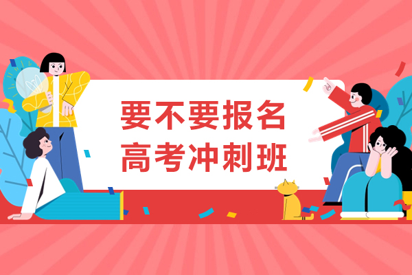 要不要报名高考冲刺班-高考上冲刺班有用吗