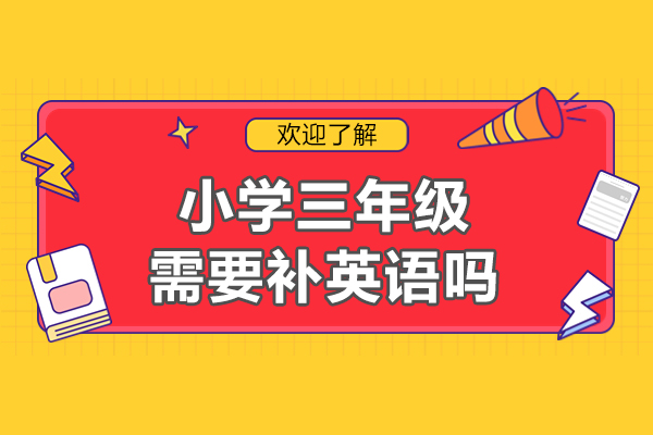 小学三年级需要补英语吗-小学三年级有必要上英语辅导班吗