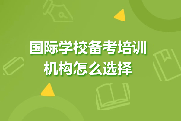 国际学校备考培训机构怎么选择-国际学校备考培训机构如何选择