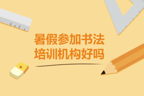 暑假参加书法培训机构好吗-暑假参加书法培训机构有什么好处
