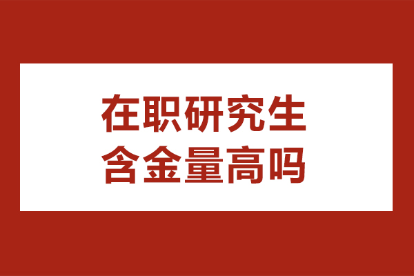 在职研究生含金量高吗-在职研究生优势
