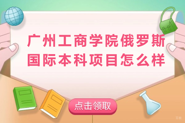 成都俄罗斯留学-广州工商学院俄罗斯国际本科项目怎么样