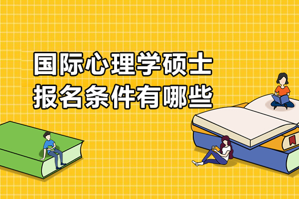 国际心理学硕士报名条件有哪些-国际心理学硕士报名条件是什么