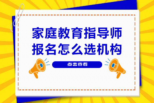 家庭教育指导师报名怎么选机构-如何挑选靠谱的