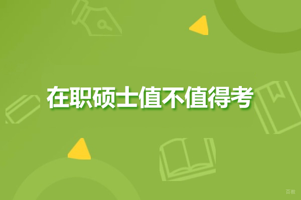 在职硕士值不值得考-在职硕士前景怎么样