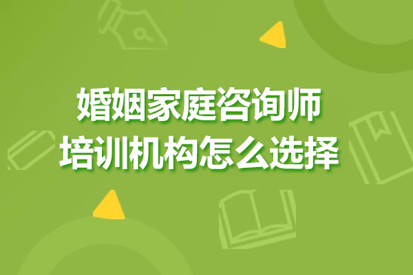 婚姻家庭咨詢師培訓機構(gòu)怎么選擇-婚姻家庭咨詢師培訓班如何選擇