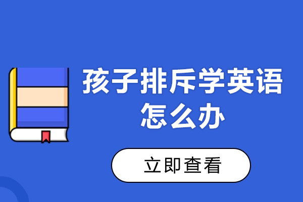 孩子排斥学英语怎么办-孩子抵触学英语怎么办