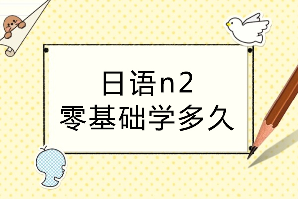 日语n2零基础学多久-日语n2零基础难学吗