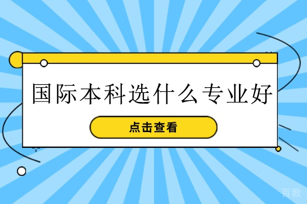 国际本科选什么专业好-想读国际本科,选什么专业
