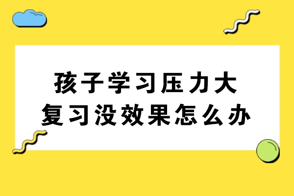 孩子学习压力大复习没效果怎么办-孩子学习有困难怎么办