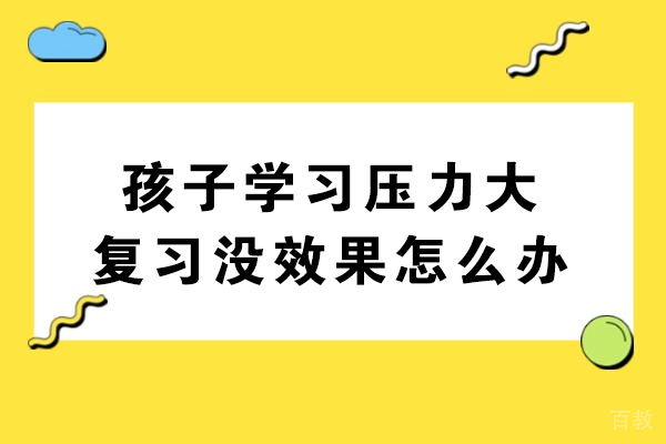 孩子学习压力大复习没效果怎么办-孩子学习有困难怎么办